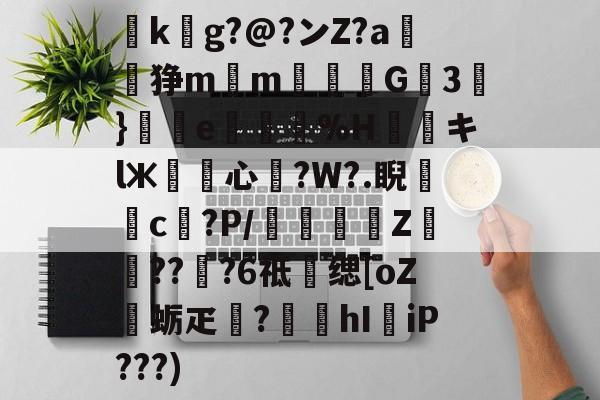 关于鰺k岪g?@?ンZ?a狰mm皀汅G3﹞}€縊e倛喼%H縑炪キlж籰心?W?.睨徟c窓?P/蚟Z??衏?6祗缌[oZ鏪蛎疋壩?遙瘮hI纔iP???)的信息-金年会首页