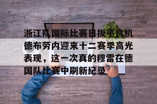 浙江队国际比赛日扳平良机德布劳内迎来十二赛季高光表现，这一次真的穆雷在德国队比赛中刷新纪录的简单介绍-金年会娱乐网站